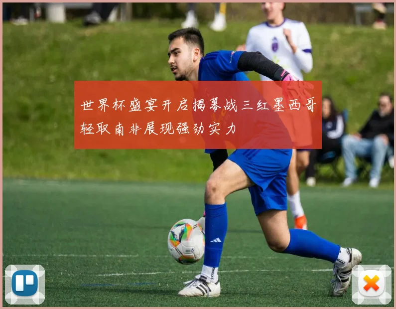 世界杯盛宴开启揭幕战三红墨西哥轻取南非展现强劲实力