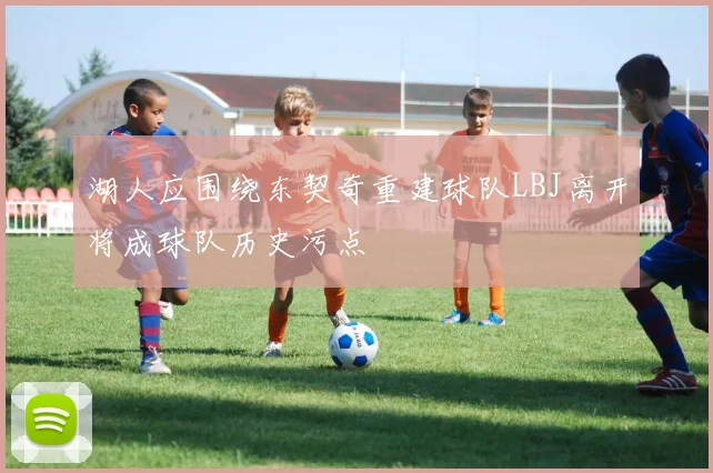 湖人应围绕东契奇重建球队LBJ离开将成球队历史污点