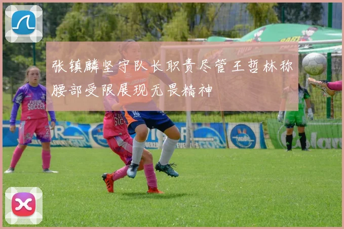张镇麟坚守队长职责尽管王哲林称腰部受限展现无畏精神