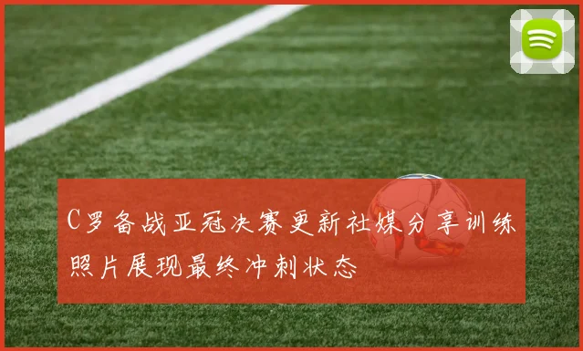 C罗备战亚冠决赛更新社媒分享训练照片展现最终冲刺状态