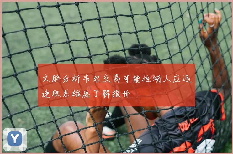 文胖分析韦尔交易可能性湖人应迅速联系雄鹿了解报价