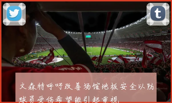 文森特呼吁改善场馆地板安全以防球员受伤希望能引起重视