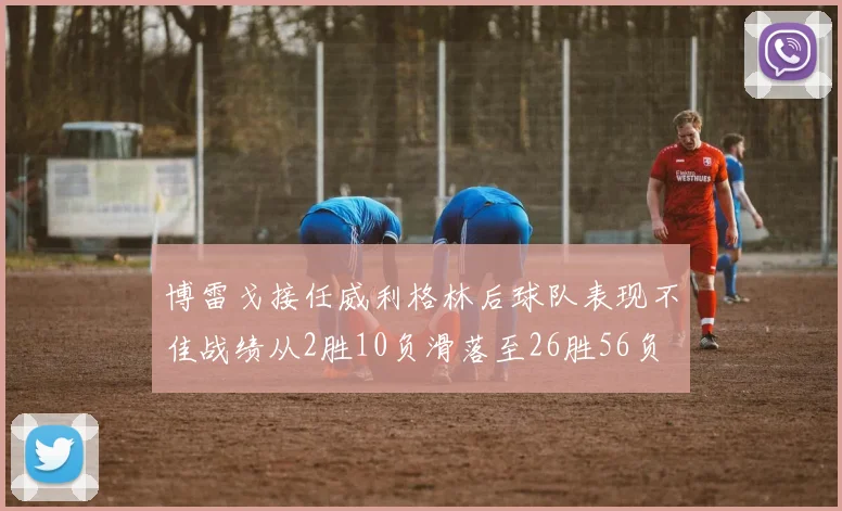 博雷戈接任威利格林后球队表现不佳战绩从2胜10负滑落至26胜56负