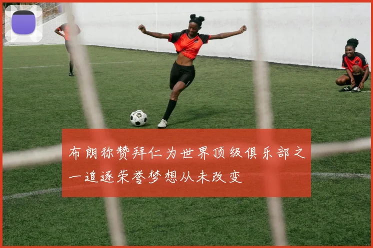 布朗称赞拜仁为世界顶级俱乐部之一追逐荣誉梦想从未改变