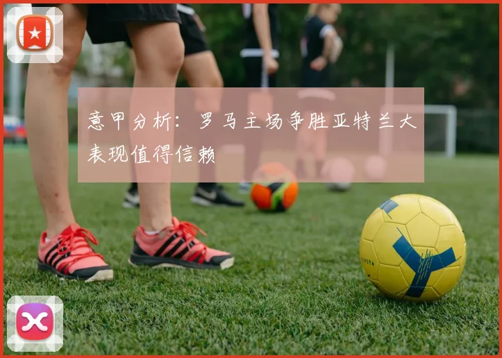 意甲分析：罗马主场争胜亚特兰大表现值得信赖