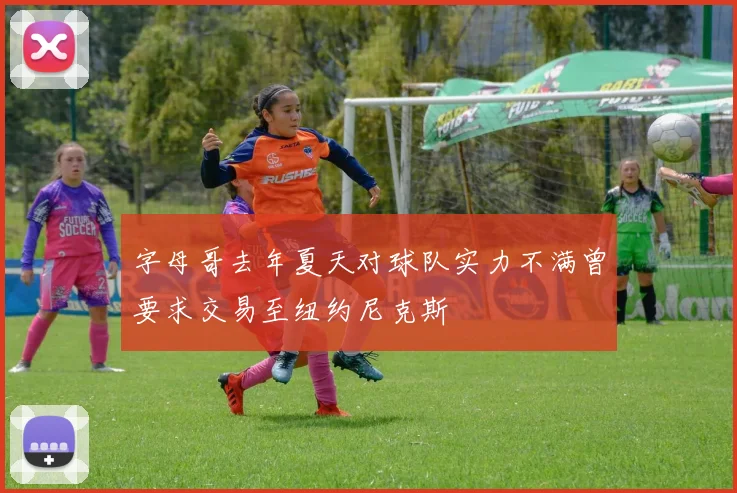 字母哥去年夏天对球队实力不满曾要求交易至纽约尼克斯