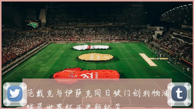范戴克与伊萨克同日破门创利物浦球员世界杯历史新纪录