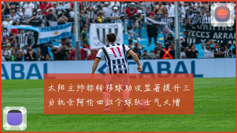 太阳主帅称转移球助攻显著提升三分机会阿伦回归令球队士气大增