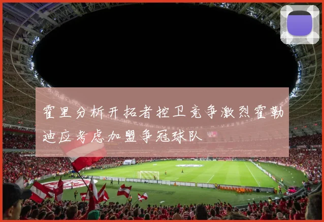 霍里分析开拓者控卫竞争激烈霍勒迪应考虑加盟争冠球队