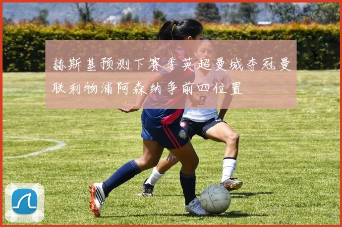 赫斯基预测下赛季英超曼城夺冠曼联利物浦阿森纳争前四位置