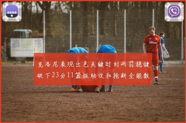 克洛尼表现出色关键时刻两罚稳健砍下23分11篮板助攻和抢断全能数据