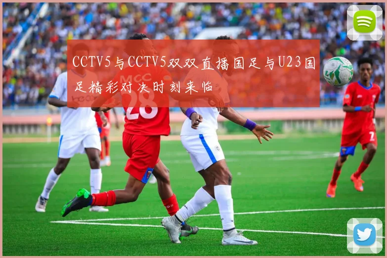 CCTV5与CCTV5双双直播国足与U23国足精彩对决时刻来临