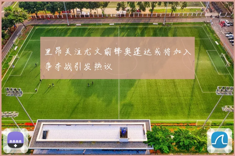 里昂关注尤文前锋奥蓬达或将加入争夺战引发热议
