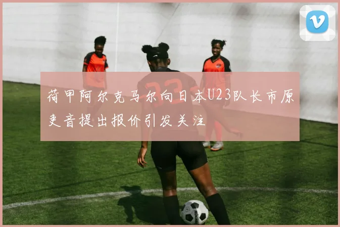 荷甲阿尔克马尔向日本U23队长市原吏音提出报价引发关注