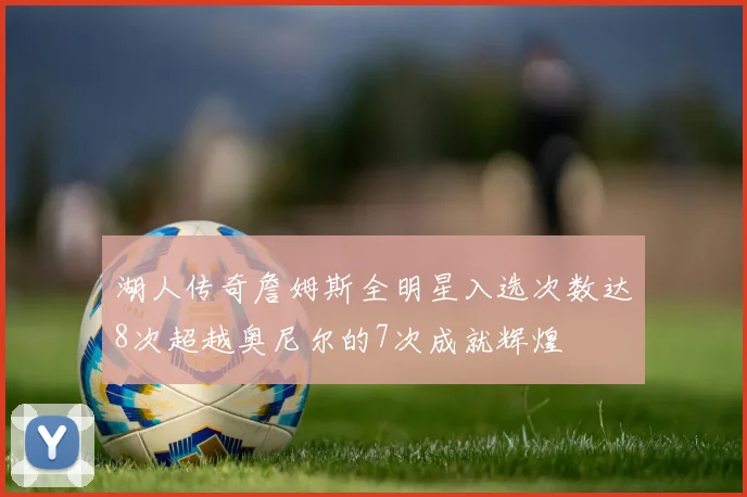湖人传奇詹姆斯全明星入选次数达8次超越奥尼尔的7次成就辉煌