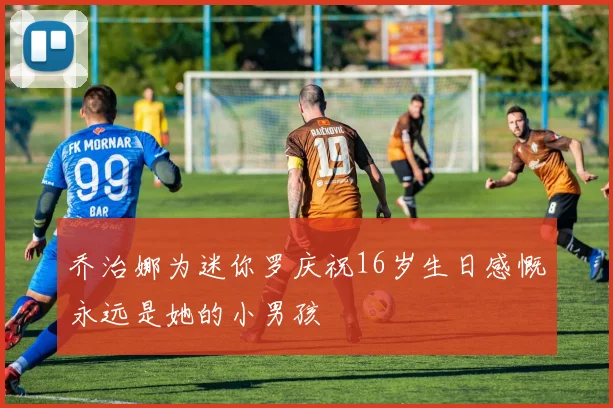 乔治娜为迷你罗庆祝16岁生日感慨永远是她的小男孩