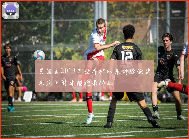 男篮自2019年世界杯以来持续低迷未来何时才能迎来转机