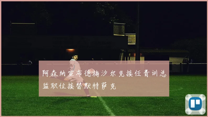 阿森纳宣布德梅沙尔克接任青训总监职位接替默特萨克