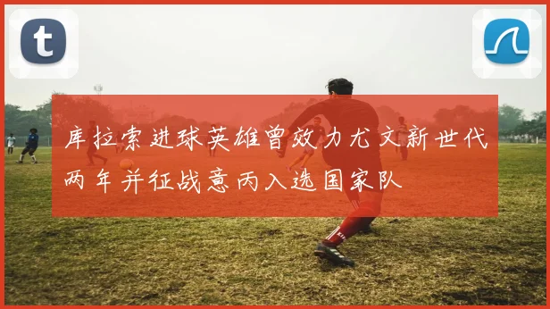 库拉索进球英雄曾效力尤文新世代两年并征战意丙入选国家队