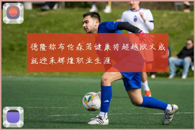 德隆称布伦森若健康将超越欧文成就迎来辉煌职业生涯