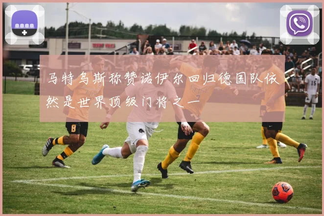马特乌斯称赞诺伊尔回归德国队依然是世界顶级门将之一