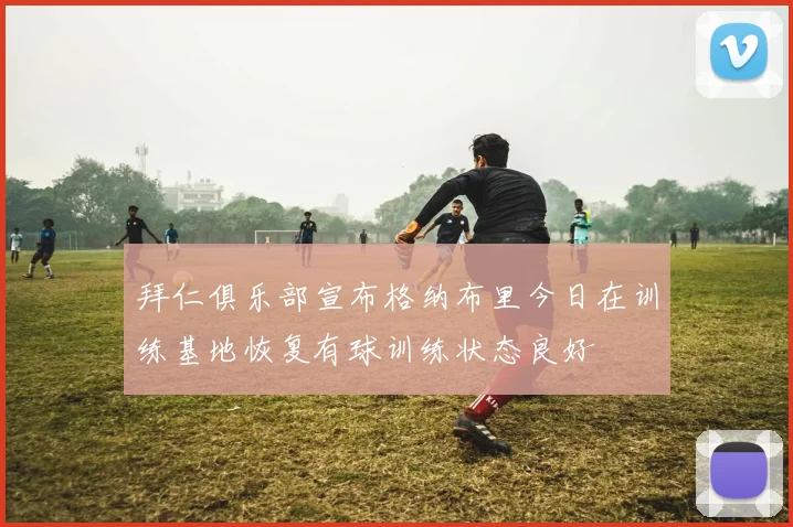 拜仁俱乐部宣布格纳布里今日在训练基地恢复有球训练状态良好