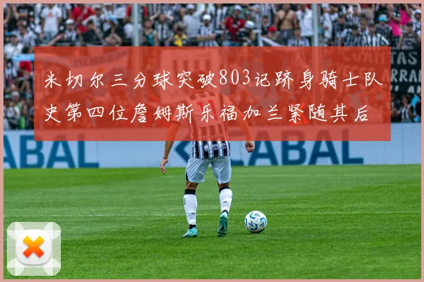 米切尔三分球突破803记跻身骑士队史第四位詹姆斯乐福加兰紧随其后