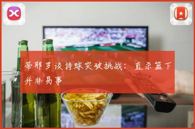 蒂耶罗谈持球突破挑战：直杀篮下并非易事